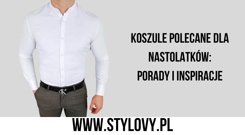 Koszule polecane dla nastolatków: porady i inspiracje